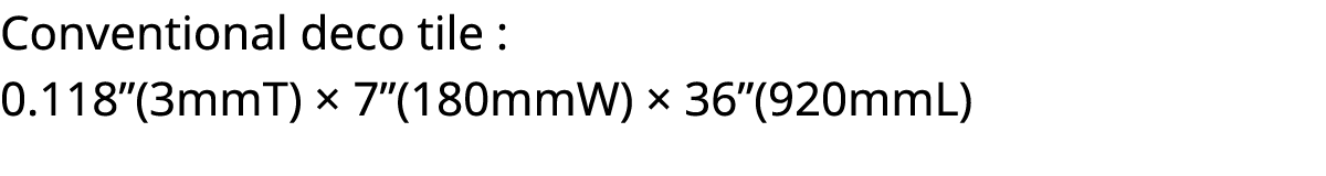 Conventional deco tile : 0 118 (3mmT)   7 (180mmW)   36 (920mmL)