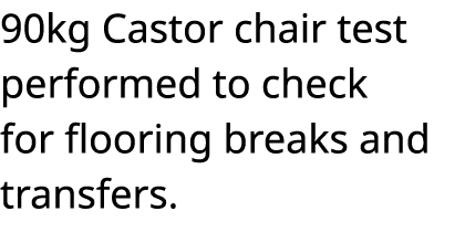 90kg Castor chair test performed to check for flooring breaks and transfers 
