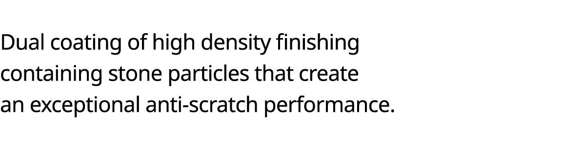  Dual coating of high density finishing containing stone particles that create an exceptional anti-scratch performance 