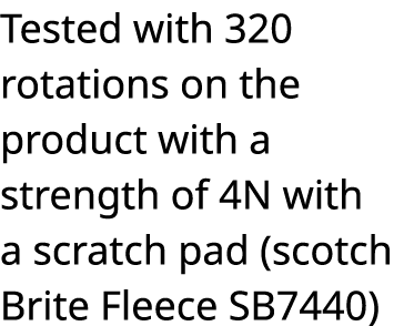 Tested with 320 rotations on the product with a strength of 4N with a scratch pad (scotch Brite Fleece SB7440)