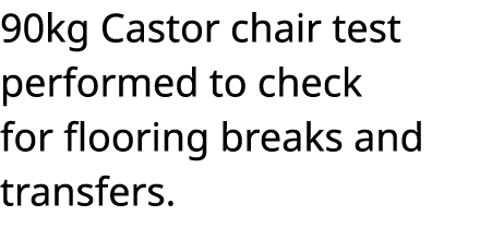 90kg Castor chair test performed to check for flooring breaks and transfers 